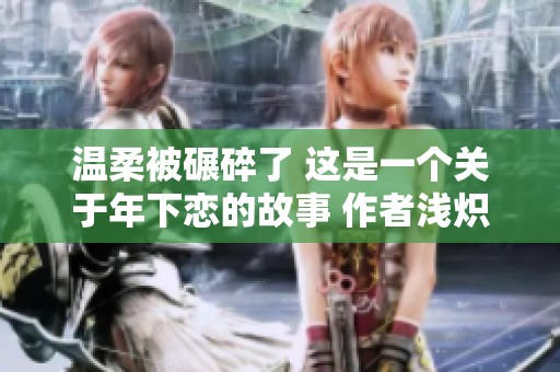温柔被碾碎了 这是一个关于年下恋的故事 作者浅炽