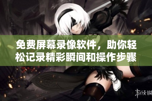 免费屏幕录像软件，助你轻松记录精彩瞬间和操作步骤
