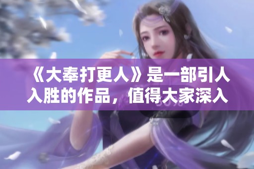 《大奉打更人》是一部引人入胜的作品，值得大家深入了解。