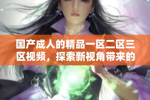 国产**的精品一区二区三区视频，探索新视角带来的精彩体验