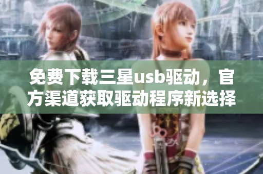 免费下载三星usb驱动，官方渠道获取驱动程序新选择