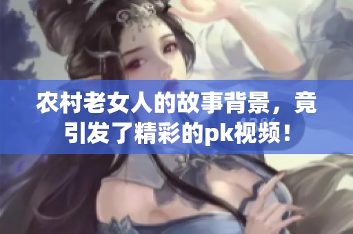 农村老女人的故事背景，竟引发了精彩的pk视频！