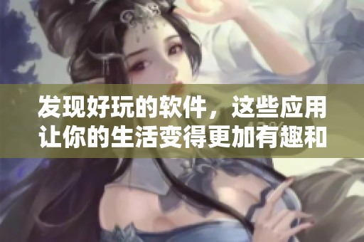发现好玩的软件，这些应用让你的生活变得更加有趣和丰富多彩