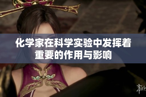 化学家在科学实验中发挥着重要的作用与影响