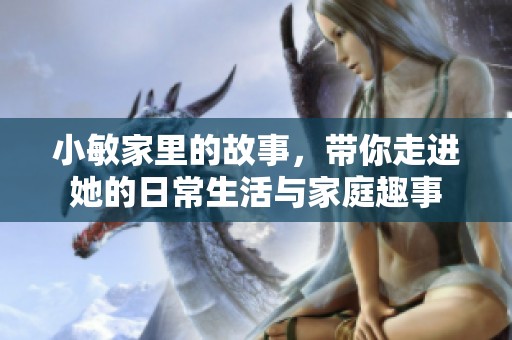 小敏家里的故事，带你走进她的日常生活与家庭趣事