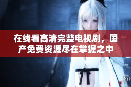 在线看高清完整电视剧，国产免费资源尽在掌握之中