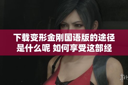 下载变形金刚国语版的途径是什么呢 如何享受这部经典影片的乐趣
