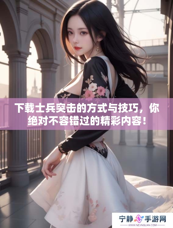 下载士兵突击的方式与技巧，你绝对不容错过的精彩内容！