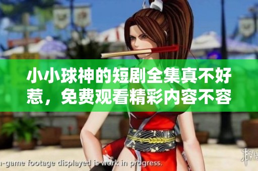 小小球神的短剧全集真不好惹，免费观看精彩内容不容错过