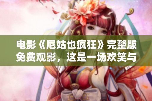 电影《尼姑也疯狂》完整版免费观影，这是一场欢笑与感动的视觉盛宴