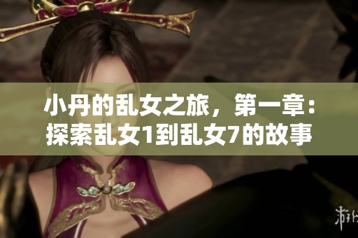 小丹的乱女之旅，第一章：探索乱女1到乱女7的故事