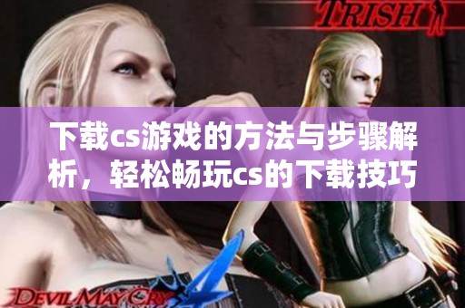 下载cs游戏的方法与步骤解析，轻松畅玩cs的下载技巧全攻略
