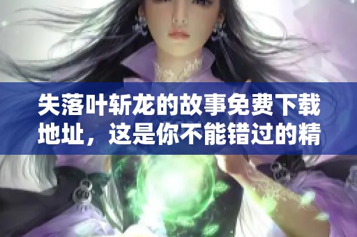 失落叶斩龙的故事免费下载地址，这是你不能错过的精彩小说！