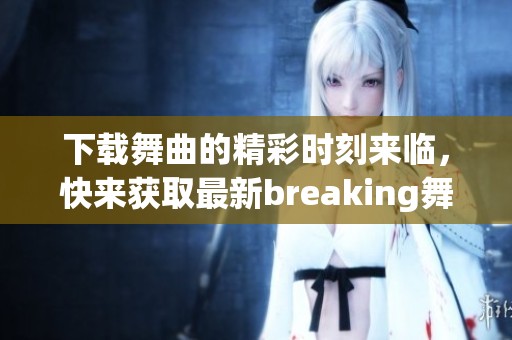下载舞曲的精彩时刻来临，快来获取最新breaking舞曲吧！