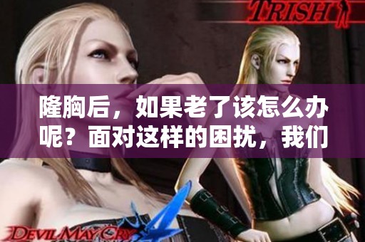 隆胸后，如果老了该怎么办呢？面对这样的困扰，我们需要考虑什么呢？