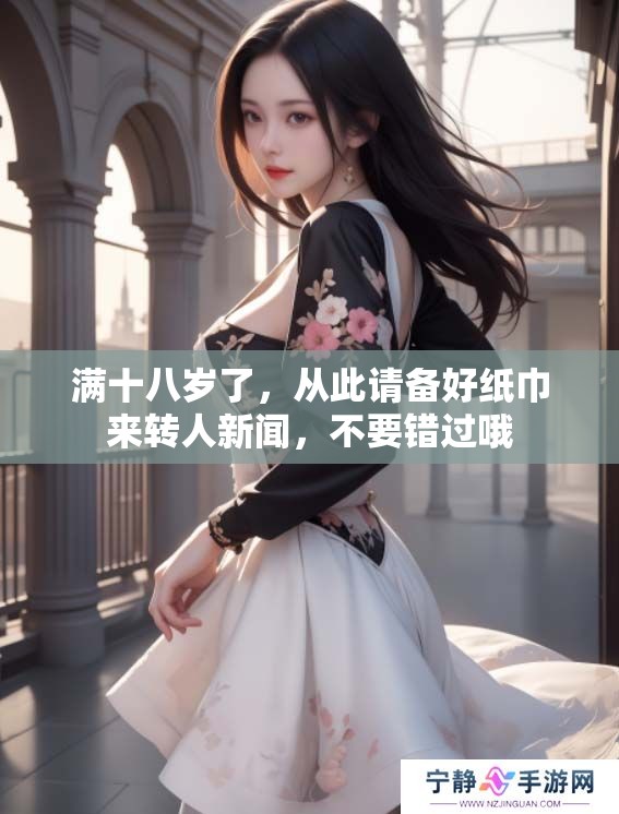 满十八岁了，从此请备好纸巾来转人新闻，不要错过哦