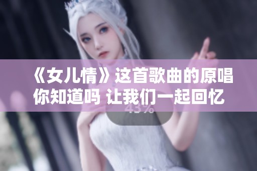 《女儿情》这首歌曲的原唱你知道吗 让我们一起回忆经典的旋律吧