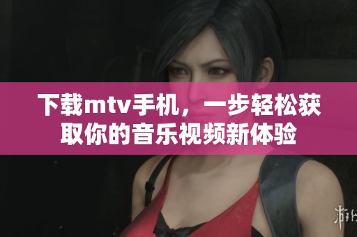 下载mtv手机，一步轻松获取你的音乐视频新体验