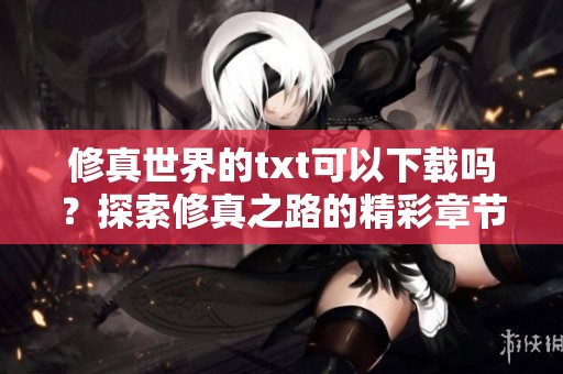 修真世界的txt可以下载吗？探索修真之路的精彩章节和内容！