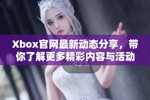 Xbox官网最新动态分享，带你了解更多精彩内容与活动信息