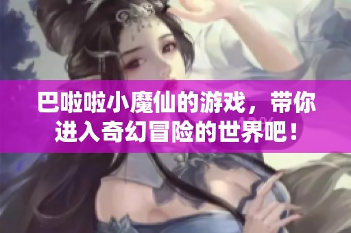 巴啦啦小魔仙的游戏，带你进入奇幻冒险的世界吧！