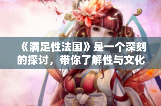 《满足性法国》是一个深刻的探讨，带你了解性与文化的复杂关系。