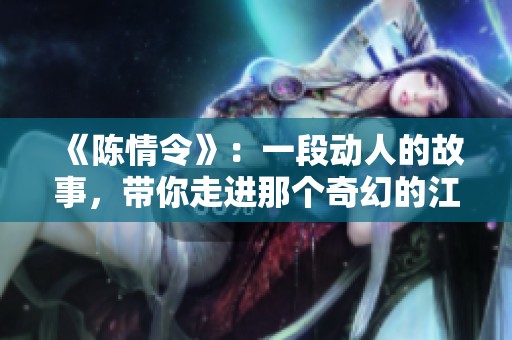《陈情令》：一段动人的故事，带你走进那个奇幻的江湖世界