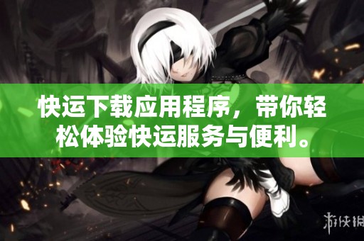 快运下载应用程序，带你轻松体验快运服务与便利。
