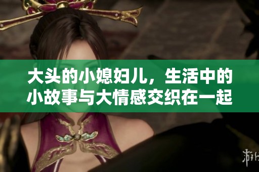 大头的小媳妇儿，生活中的小故事与大情感交织在一起