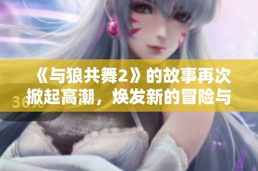 《与狼共舞2》的故事再次掀起高潮，焕发新的冒险与情感体验