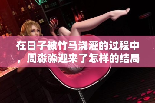 在日子被竹马浇灌的过程中，周淼淼迎来了怎样的结局呢
