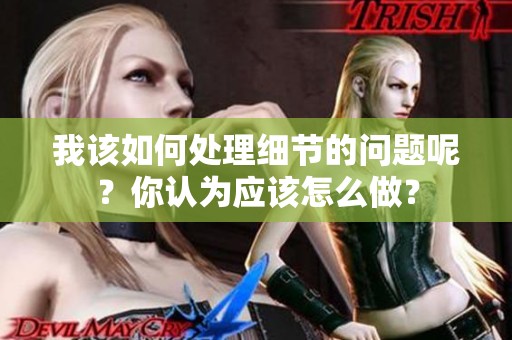 我该如何处理细节的问题呢？你认为应该怎么做？