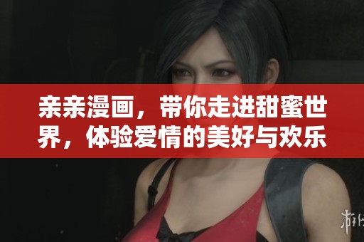 亲亲漫画，带你走进甜蜜世界，体验爱情的美好与欢乐