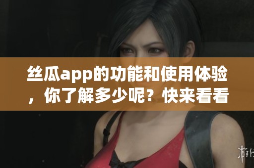 丝瓜app的功能和使用体验，你了解多少呢？快来看看这个精彩应用吧！