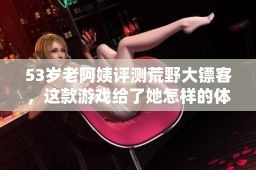 53岁老阿姨评测荒野大镖客，这款游戏给了她怎样的体验呢