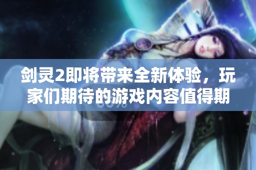 剑灵2即将带来全新体验，玩家们期待的游戏内容值得期待