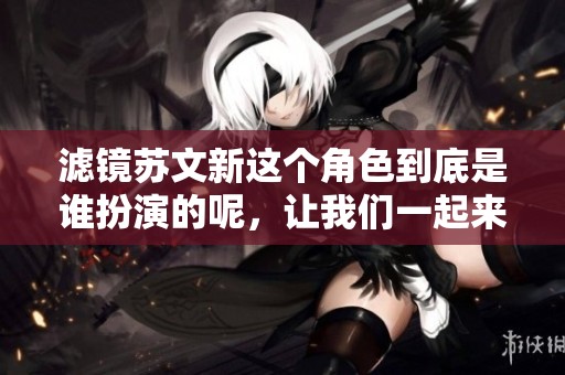 滤镜苏文新这个角色到底是谁扮演的呢，让我们一起来揭秘一下吧