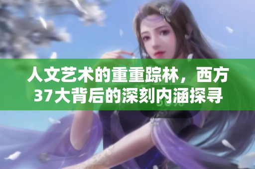 人文艺术的重重踪林，西方37大背后的深刻内涵探寻