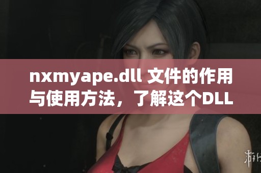 nxmyape.dll 文件的作用与使用方法，了解这个DLL的重要性与影响。