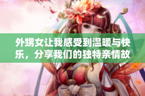 外甥女让我感受到温暖与快乐，分享我们的独特亲情故事