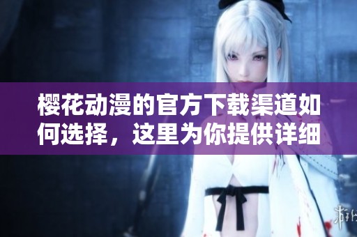 樱花动漫的官方下载渠道如何选择，这里为你提供详细步骤与指南