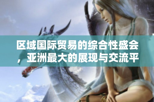 区域国际贸易的综合性盛会，亚洲最大的展现与交流平台