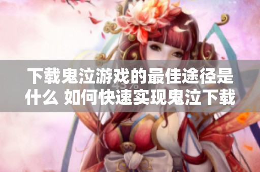 下载鬼泣游戏的最佳途径是什么 如何快速实现鬼泣下载体验