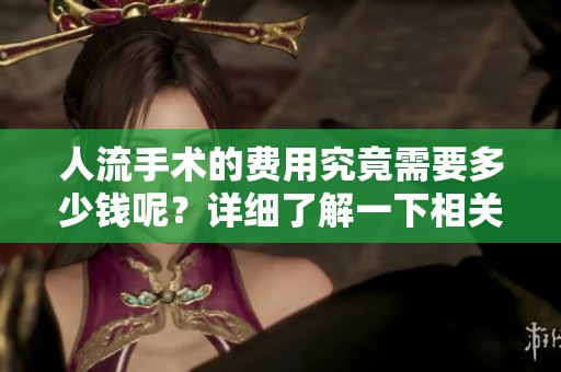 人流手术的费用究竟需要多少钱呢？详细了解一下相关费用吧！