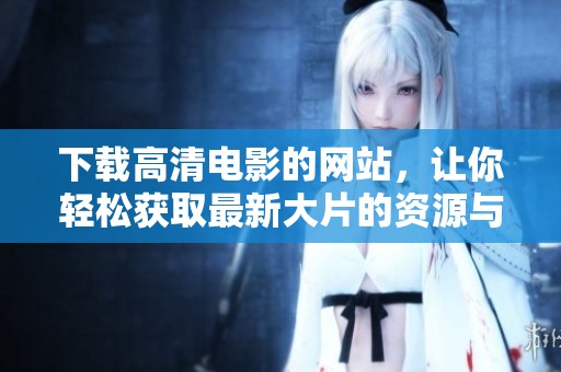 下载高清电影的网站，让你轻松获取最新大片的资源与体验