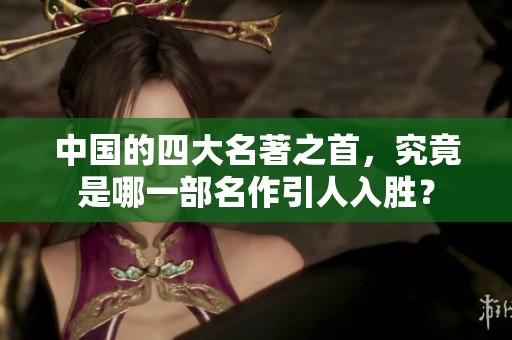 中国的四大名著之首，究竟是哪一部名作引人入胜？