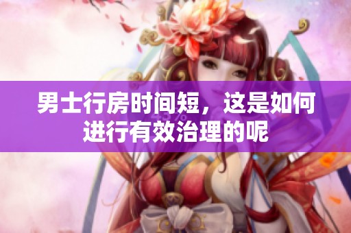 男士行房时间短，这是如何进行有效治理的呢