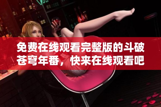 免费在线观看完整版的斗破苍穹年番，快来在线观看吧！
