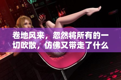 卷地风来，忽然将所有的一切吹散，仿佛又带走了什么重要的东西。