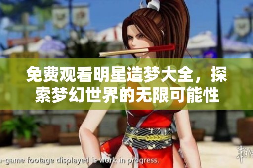 免费观看明星造梦大全，探索梦幻世界的无限可能性
